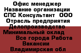 Офис-менеджер › Название организации ­ СПС-Консультант, ООО › Отрасль предприятия ­ Делопроизводство › Минимальный оклад ­ 25 000 - Все города Работа » Вакансии   . Владимирская обл.,Муромский р-н